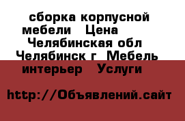 сборка корпусной мебели › Цена ­ 500 - Челябинская обл., Челябинск г. Мебель, интерьер » Услуги   